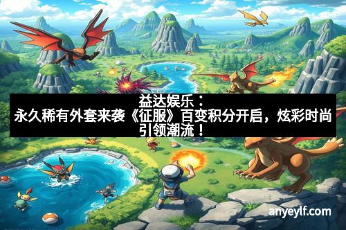 益达娱乐：永久稀有外套来袭《征服》百变积分开启，炫彩时尚引领潮流！